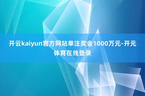 开云kaiyun官方网站单注奖金1000万元-开元体育在线登