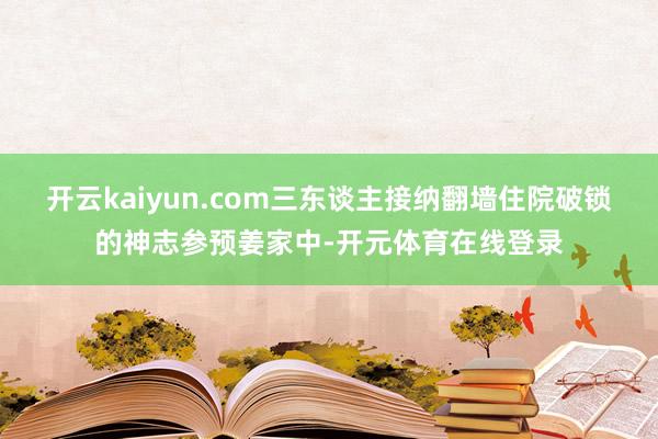 开云kaiyun.com三东谈主接纳翻墙住院破锁的神志参预姜