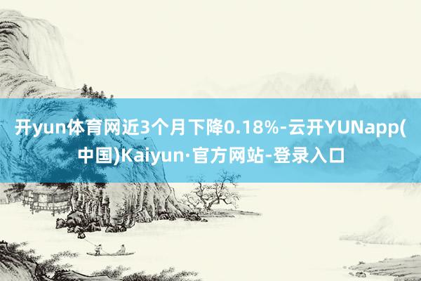 开yun体育网近3个月下降0.18%-云开YUNapp(中国)Kaiyun·官方网站-登录入口