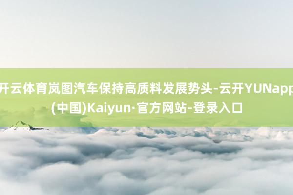 开云体育岚图汽车保持高质料发展势头-云开YUNapp(中国)Kaiyun·官方网站-登录入口
