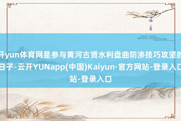 开yun体育网是参与黄河古贤水利盘曲防渗技巧攻坚的日子-云开YUNapp(中国)Kaiyun·官方网站-登录入口