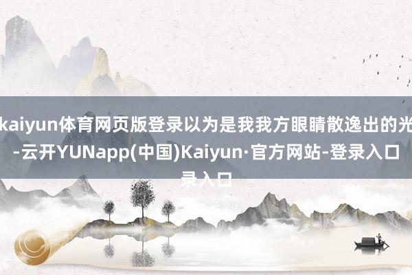 kaiyun体育网页版登录以为是我我方眼睛散逸出的光-云开YUNapp(中国)Kaiyun·官方网站-登录入口