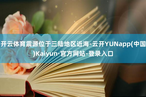 开云体育震源位于三陆地区近海-云开YUNapp(中国)Kaiyun·官方网站-登录入口