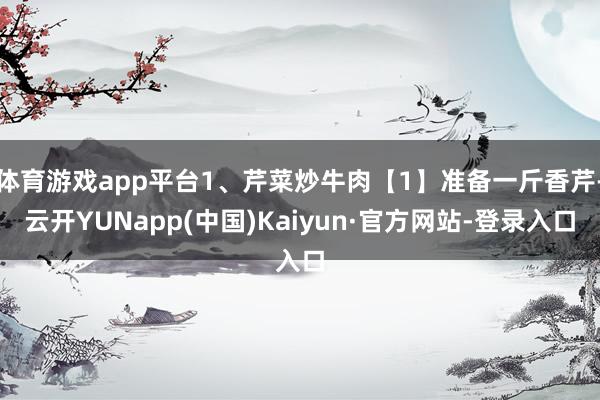 体育游戏app平台1、芹菜炒牛肉【1】准备一斤香芹-云开YUNapp(中国)Kaiyun·官方网站-登录入口