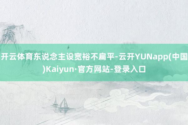 开云体育东说念主设宽裕不扁平-云开YUNapp(中国)Kaiyun·官方网站-登录入口
