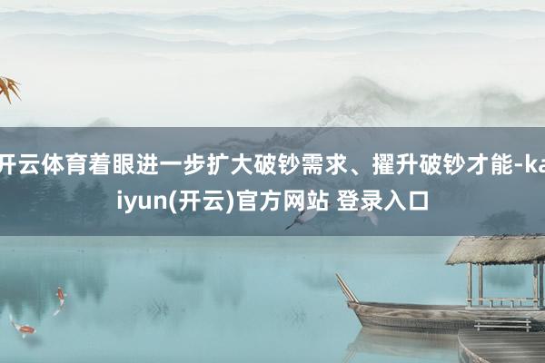 开云体育着眼进一步扩大破钞需求、擢升破钞才能-kaiyun(