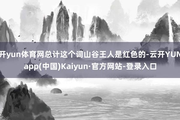 开yun体育网总计这个词山谷王人是红色的-云开YUNapp(中国)Kaiyun·官方网站-登录入口