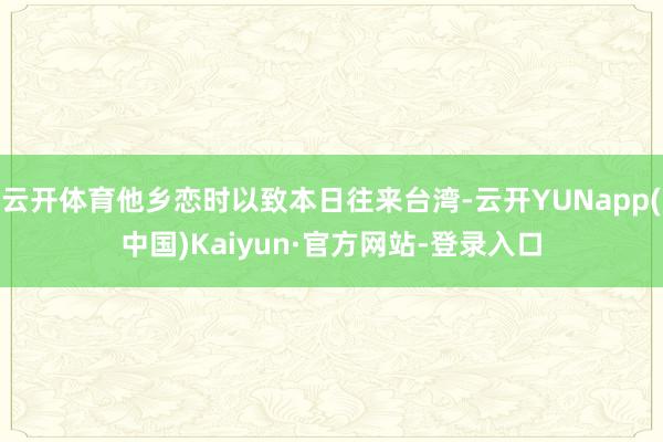 云开体育他乡恋时以致本日往来台湾-云开YUNapp(中国)Kaiyun·官方网站-登录入口