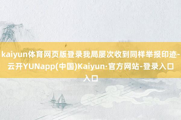 kaiyun体育网页版登录我局屡次收到同样举报印迹-云开YUNapp(中国)Kaiyun·官方网站-登录入口