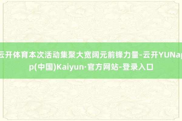 云开体育本次活动集聚大宽阔元前锋力量-云开YUNapp(中国)Kaiyun·官方网站-登录入口