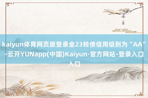 kaiyun体育网页版登录金23转债信用级别为“AA”-云开YUNapp(中国)Kaiyun·官方网站-登录入口