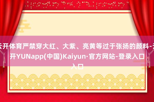 云开体育严禁穿大红、大紫、亮黄等过于张扬的颜料-云开YUNapp(中国)Kaiyun·官方网站-登录入口
