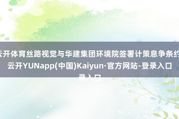 云开体育丝路视觉与华建集团环境院签署计策息争条约-云开YUNapp(中国)Kaiyun·官方网站-登录入口