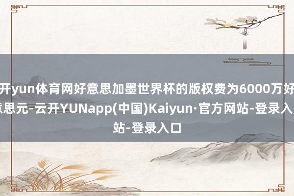开yun体育网好意思加墨世界杯的版权费为6000万好意思元-云开YUNapp(中国)Kaiyun·官方网站-登录入口