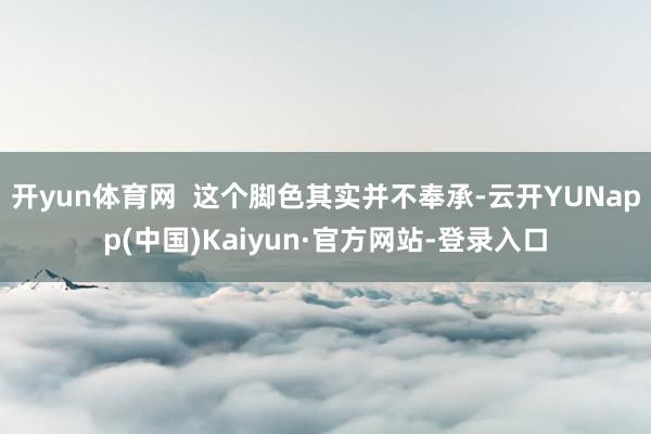 开yun体育网  这个脚色其实并不奉承-云开YUNapp(中国)Kaiyun·官方网站-登录入口
