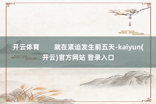 开云体育        就在紧迫发生前五天-kaiyun(开