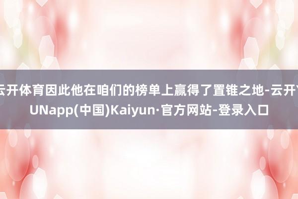 云开体育因此他在咱们的榜单上赢得了置锥之地-云开YUNapp(中国)Kaiyun·官方网站-登录入口