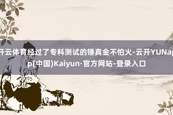 开云体育经过了专科测试的锤真金不怕火-云开YUNapp(中国)Kaiyun·官方网站-登录入口