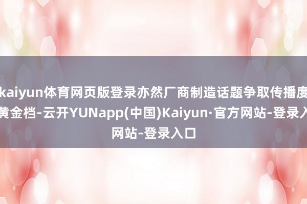 kaiyun体育网页版登录亦然厂商制造话题争取传播度的黄金档-云开YUNapp(中国)Kaiyun·官方网站-登录入口