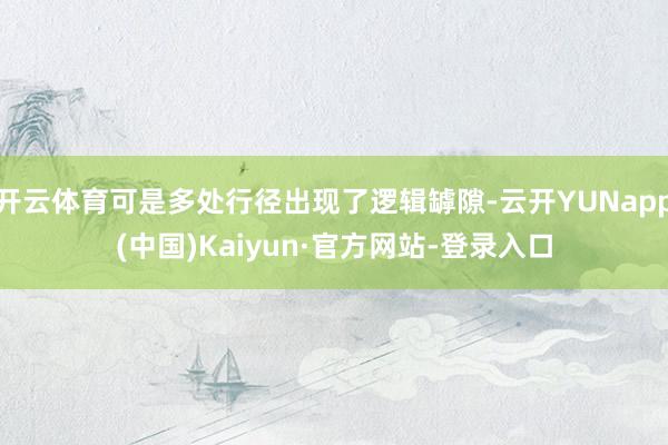 开云体育可是多处行径出现了逻辑罅隙-云开YUNapp(中国)Kaiyun·官方网站-登录入口
