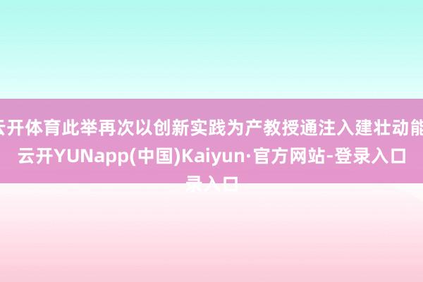 云开体育此举再次以创新实践为产教授通注入建壮动能-云开YUNapp(中国)Kaiyun·官方网站-登录入口