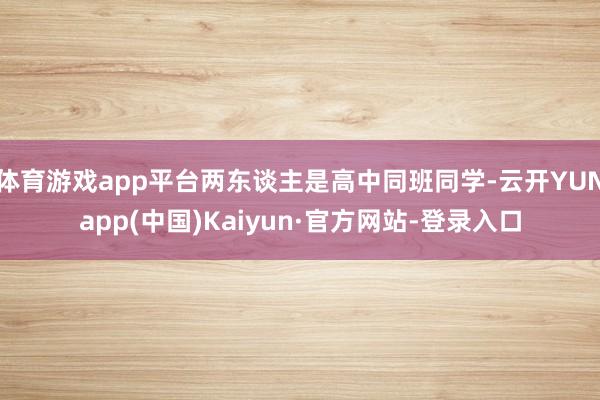 体育游戏app平台两东谈主是高中同班同学-云开YUNapp(中国)Kaiyun·官方网站-登录入口