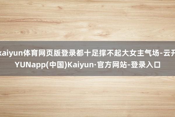 kaiyun体育网页版登录都十足撑不起大女主气场-云开YUNapp(中国)Kaiyun·官方网站-登录入口