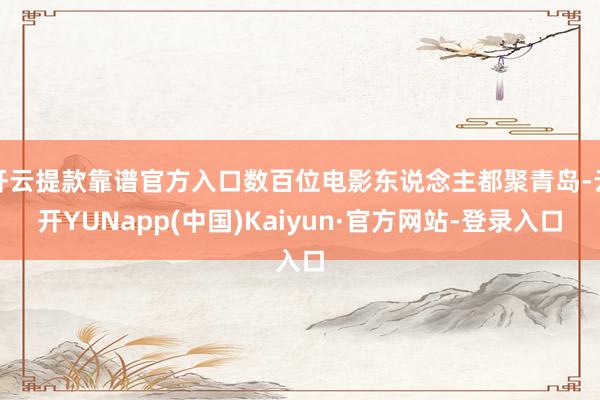 开云提款靠谱官方入口数百位电影东说念主都聚青岛-云开YUNapp(中国)Kaiyun·官方网站-登录入口