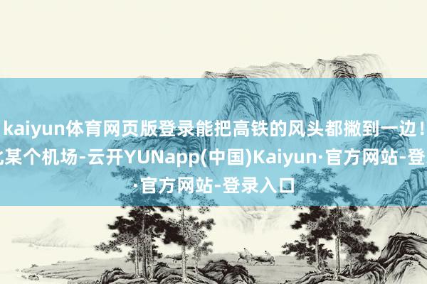 kaiyun体育网页版登录能把高铁的风头都撇到一边！咱华北某个机场-云开YUNapp(中国)Kaiyun·官方网站-登录入口