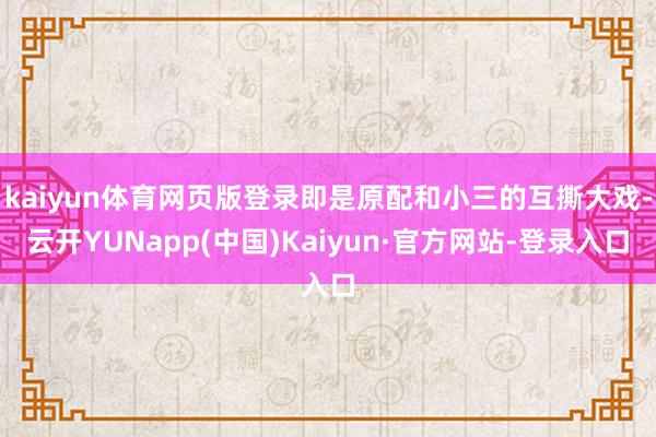 kaiyun体育网页版登录即是原配和小三的互撕大戏-云开YUNapp(中国)Kaiyun·官方网站-登录入口
