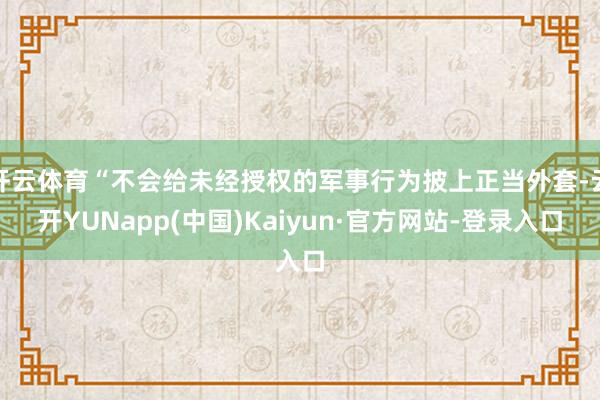 开云体育“不会给未经授权的军事行为披上正当外套-云开YUNapp(中国)Kaiyun·官方网站-登录入口