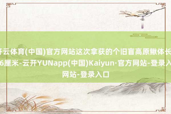 开云体育(中国)官方网站这次拿获的个旧盲高原鳅体长5至6厘米-云开YUNapp(中国)Kaiyun·官方网站-登录入口