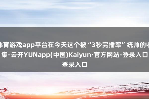 体育游戏app平台在今天这个被“3秒完播率”统帅的收集-云开YUNapp(中国)Kaiyun·官方网站-登录入口