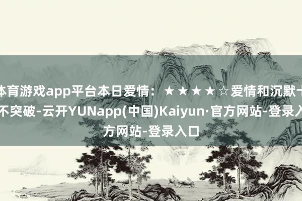 体育游戏app平台本日爱情：★★★★☆爱情和沉默十足不突破-云开YUNapp(中国)Kaiyun·官方网站-登录入口