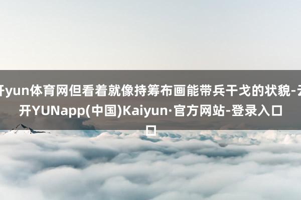 开yun体育网但看着就像持筹布画能带兵干戈的状貌-云开YUNapp(中国)Kaiyun·官方网站-登录入口