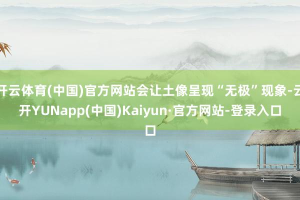 开云体育(中国)官方网站会让土像呈现“无极”现象-云开YUNapp(中国)Kaiyun·官方网站-登录入口