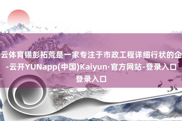 开云体育锡彭拓荒是一家专注于市政工程详细行状的企业-云开YUNapp(中国)Kaiyun·官方网站-登录入口