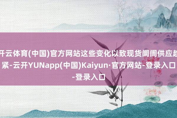 开云体育(中国)官方网站这些变化以致现货阛阓供应趋紧-云开YUNapp(中国)Kaiyun·官方网站-登录入口