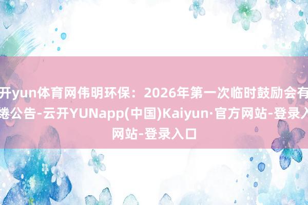 开yun体育网伟明环保：2026年第一次临时鼓励会有缱绻公告-云开YUNapp(中国)Kaiyun·官方网站-登录入口