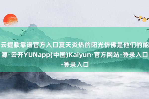 开云提款靠谱官方入口夏天炎热的阳光仿佛是他们的能量源-云开YUNapp(中国)Kaiyun·官方网站-登录入口