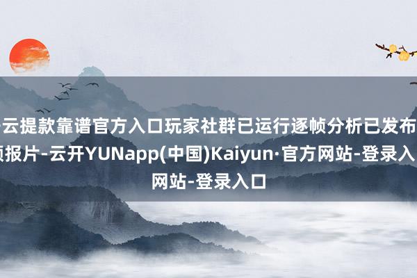 开云提款靠谱官方入口玩家社群已运行逐帧分析已发布的预报片-云开YUNapp(中国)Kaiyun·官方网站-登录入口