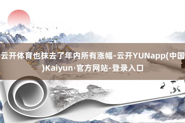 云开体育也抹去了年内所有涨幅-云开YUNapp(中国)Kaiyun·官方网站-登录入口