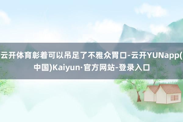 云开体育彰着可以吊足了不雅众胃口-云开YUNapp(中国)Kaiyun·官方网站-登录入口