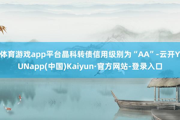 体育游戏app平台晶科转债信用级别为“AA”-云开YUNapp(中国)Kaiyun·官方网站-登录入口