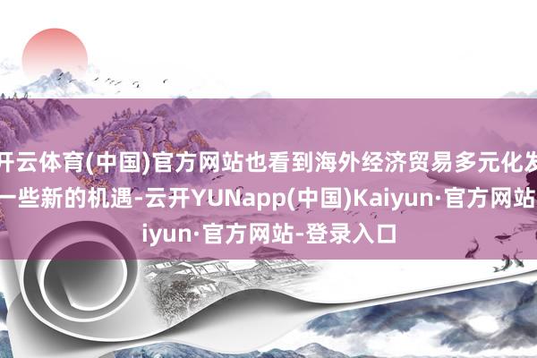 开云体育(中国)官方网站也看到海外经济贸易多元化发展会带来一些新的机遇-云开YUNapp(中国)Kaiyun·官方网站-登录入口