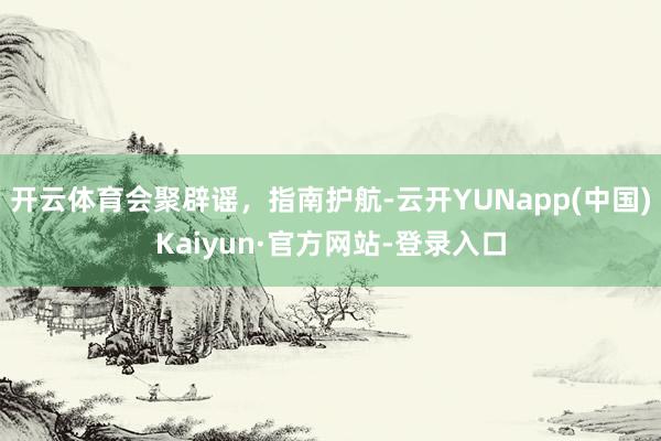 开云体育会聚辟谣，指南护航-云开YUNapp(中国)Kaiyun·官方网站-登录入口