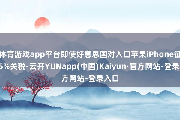 体育游戏app平台即使好意思国对入口苹果iPhone征收25%关税-云开YUNapp(中国)Kaiyun·官方网站-登录入口