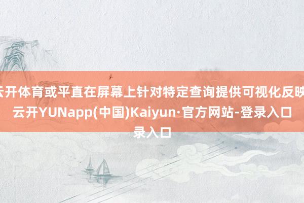 云开体育或平直在屏幕上针对特定查询提供可视化反映-云开YUNapp(中国)Kaiyun·官方网站-登录入口