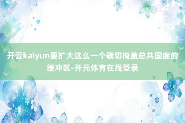 开云kaiyun要扩大这么一个确切掩盖总共国度的缓冲区-开元