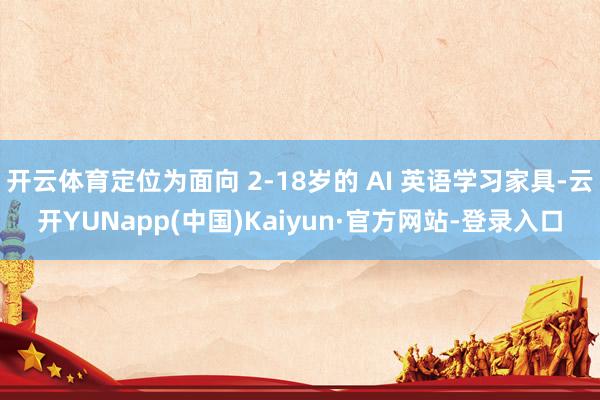 开云体育定位为面向 2-18岁的 AI 英语学习家具-云开YUNapp(中国)Kaiyun·官方网站-登录入口